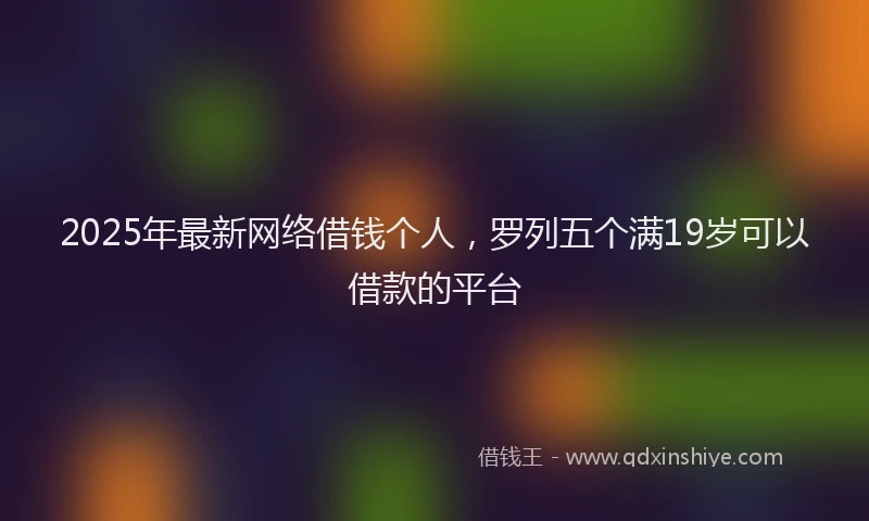 2025年最新网络借钱个人，罗列五个满19岁可以借款的平台