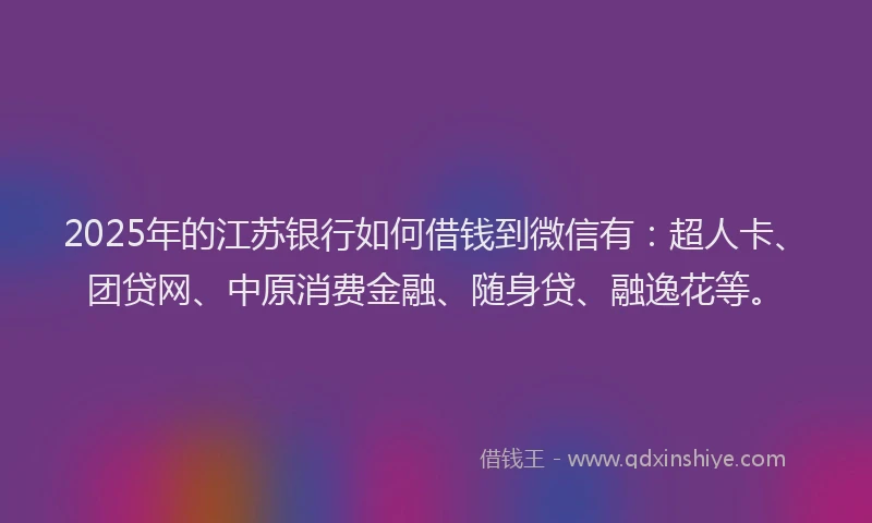 2025年的江苏银行如何借钱到微信有：超人卡、团贷网、中原消费金融、随身贷、融逸花等。