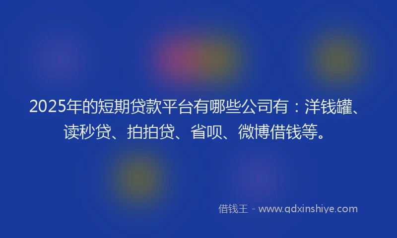2025年的短期贷款平台有哪些公司有：洋钱罐、读秒贷、拍拍贷、省呗、微博借钱等。