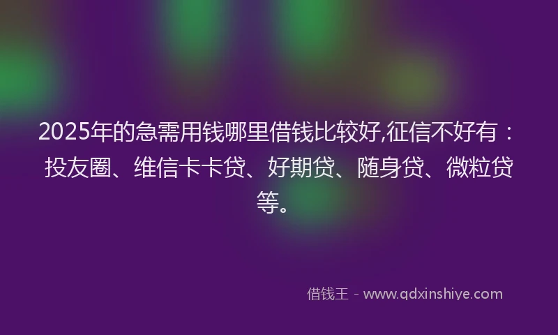 2025年的急需用钱哪里借钱比较好,征信不好有：投友圈、维信卡卡贷、好期贷、随身贷、微粒贷等。