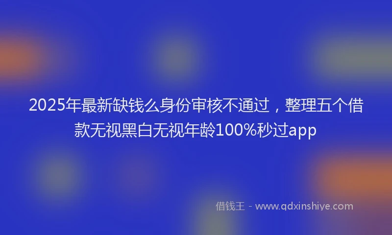 2025年最新缺钱么身份审核不通过,整理五个借款无视黑白无视年龄100%秒过app