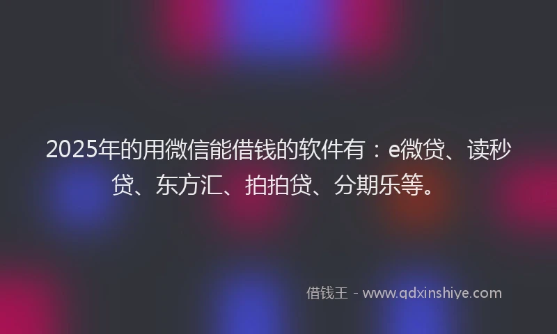 2025年的用微信能借钱的软件有：e微贷、读秒贷、东方汇、拍拍贷、分期乐等。