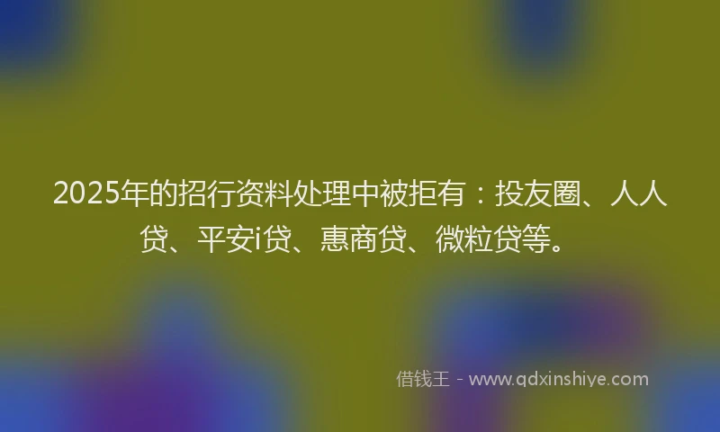 2025年的招行资料处理中被拒有：投友圈、人人贷、平安i贷、惠商贷、微粒贷等。