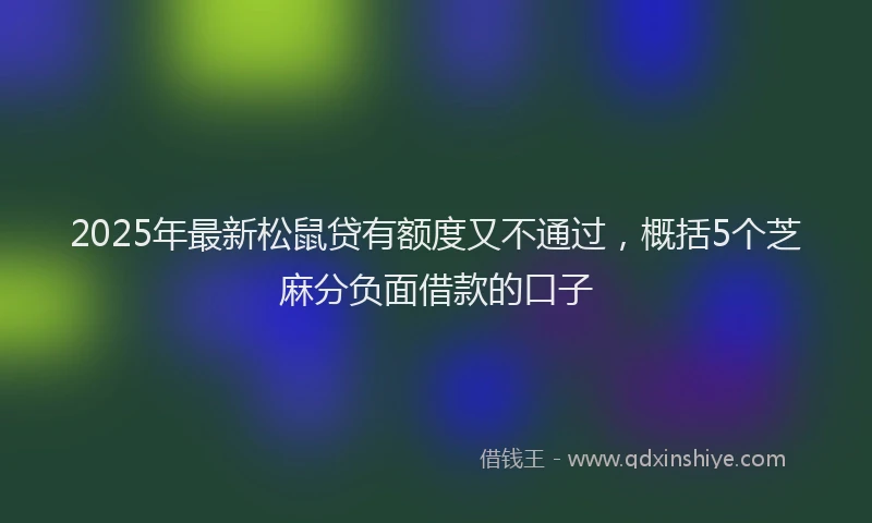 2025年最新松鼠贷有额度又不通过，概括5个芝麻分负面借款的口子