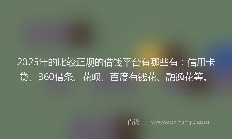 2025年的比较正规的借钱平台有哪些有：信用卡贷、360借条、花呗、百度有钱花、融逸花等。