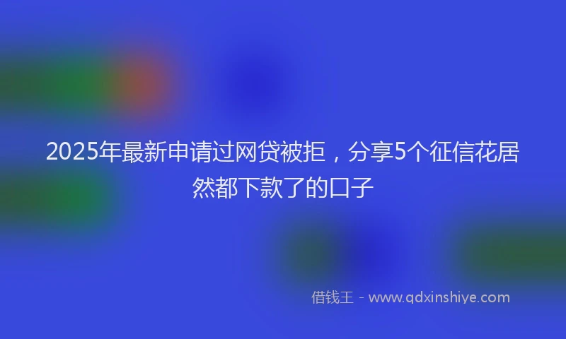 2025年最新申请过网贷被拒，分享5个征信花居然都下款了的口子