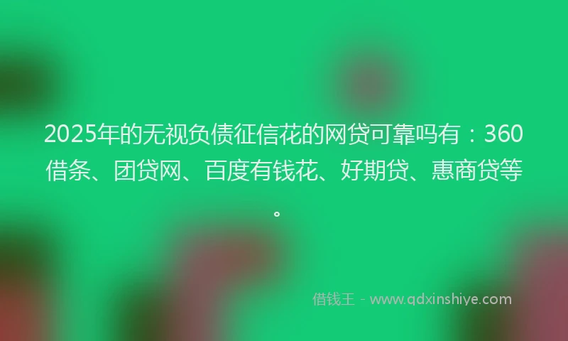 2025年的无视负债征信花的网贷可靠吗有：360借条、团贷网、百度有钱花、好期贷、惠商贷等。