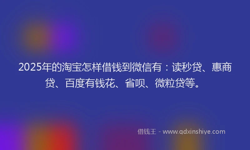 2025年的淘宝怎样借钱到微信有：读秒贷、惠商贷、百度有钱花、省呗、微粒贷等。