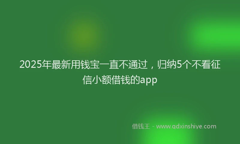 2025年最新用钱宝一直不通过，归纳5个不看征信小额借钱的app
