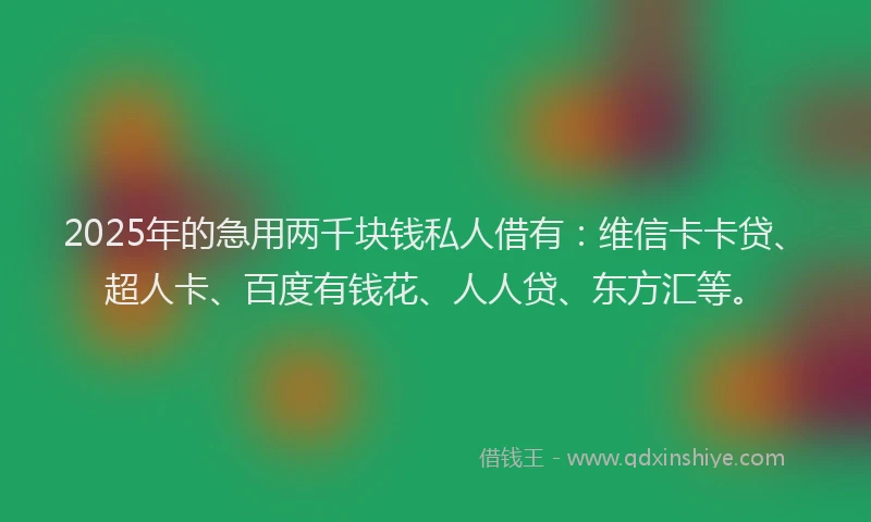 2025年的急用两千块钱私人借有：维信卡卡贷、超人卡、百度有钱花、人人贷、东方汇等。