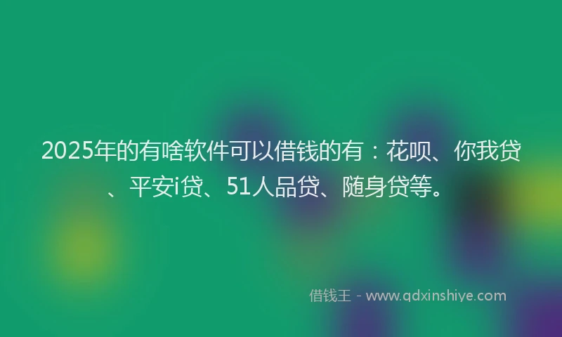 2025年的有啥软件可以借钱的有：花呗、你我贷、平安i贷、51人品贷、随身贷等。