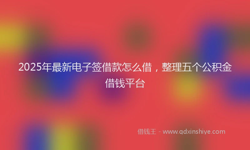 2025年最新电子签借款怎么借，整理五个公积金借钱平台