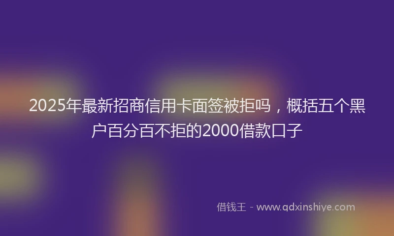 2025年最新招商信用卡面签被拒吗，概括五个黑户百分百不拒的2000借款口子