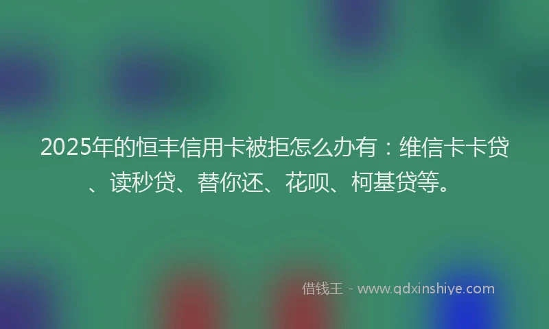 2025年的恒丰信用卡被拒怎么办有：维信卡卡贷、读秒贷、替你还、花呗、柯基贷等。