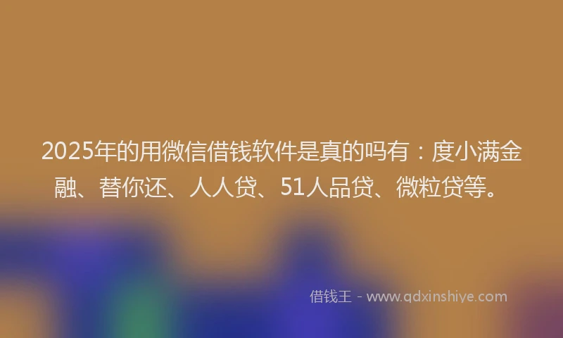 2025年的用微信借钱软件是真的吗有：度小满金融、替你还、人人贷、51人品贷、微粒贷等。