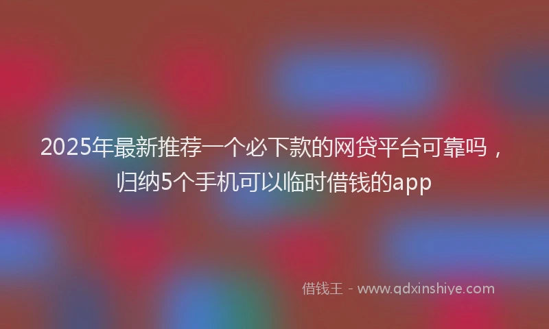 2025年最新推荐一个必下款的网贷平台可靠吗，归纳5个手机可以临时借钱的app