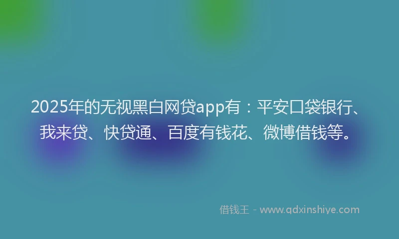 2025年的无视黑白网贷app有：平安口袋银行、我来贷、快贷通、百度有钱花、微博借钱等。
