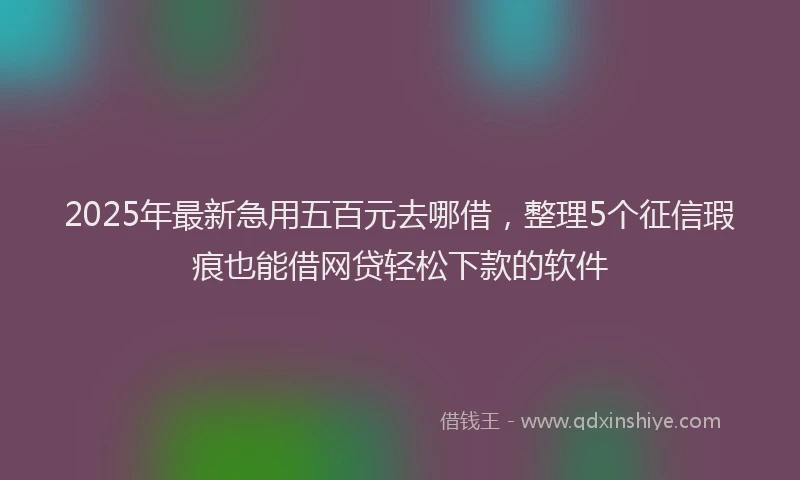 2025年最新急用五百元去哪借，整理5个征信瑕疵也能借网贷轻松下款的软件