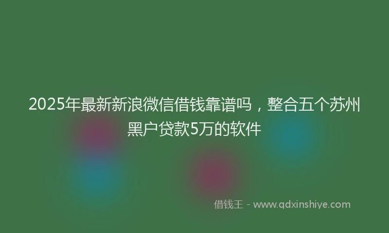 2025年最新新浪微信借钱靠谱吗，整合五个苏州黑户贷款5万的软件