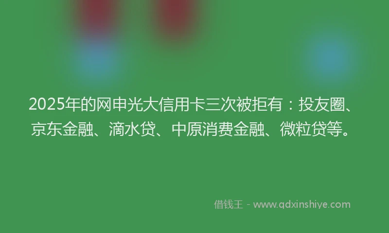 2025年的网申光大信用卡三次被拒有：投友圈、京东金融、滴水贷、中原消费金融、微粒贷等。