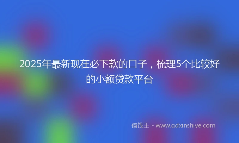 2025年最新现在必下款的口子，梳理5个比较好的小额贷款平台