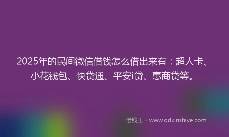 2025年的民间微信借钱怎么借出来有：超人卡、小花钱包、快贷通、平安i贷、惠商贷等。