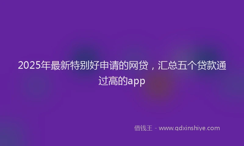 2025年最新特别好申请的网贷，汇总五个贷款通过高的app