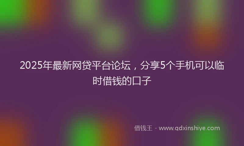 2025年最新网贷平台论坛，分享5个手机可以临时借钱的口子