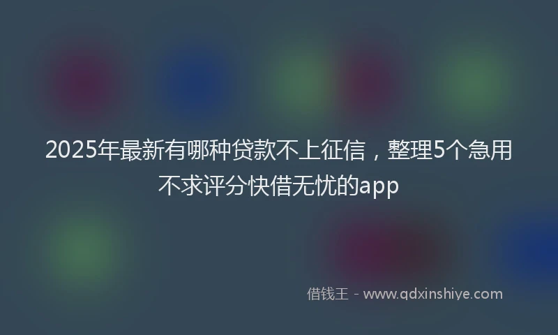 2025年最新有哪种贷款不上征信，整理5个急用不求评分快借无忧的app