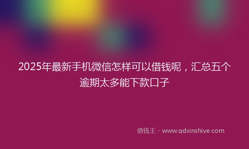 2025年最新手机微信怎样可以借钱呢，汇总五个逾期太多能下款口子