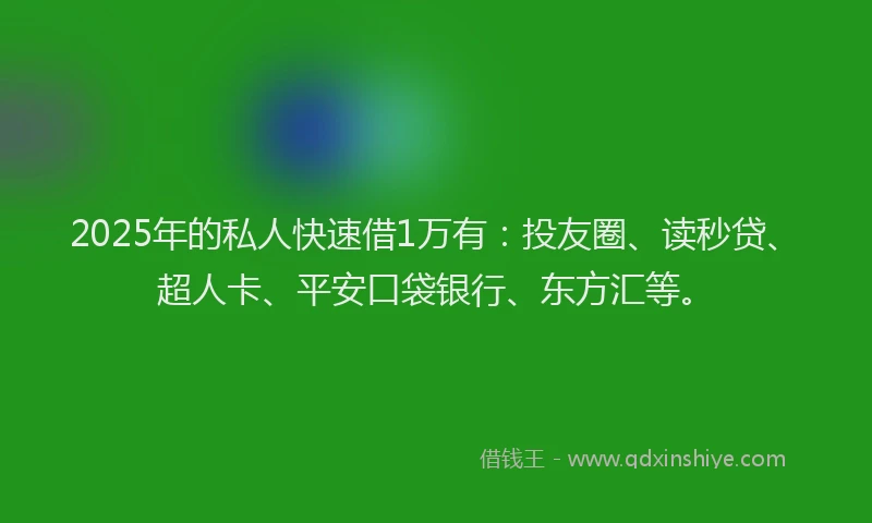 2025年的私人快速借1万有：投友圈、读秒贷、超人卡、平安口袋银行、东方汇等。