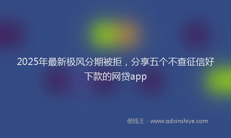 2025年最新极风分期被拒，分享五个不查征信好下款的网贷app