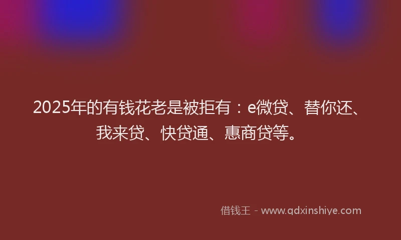 2025年的有钱花老是被拒有：e微贷、替你还、我来贷、快贷通、惠商贷等。