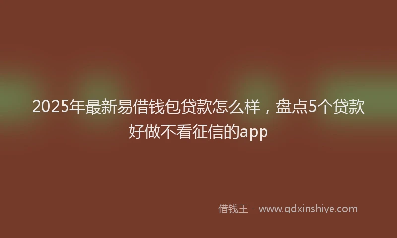 2025年最新易借钱包贷款怎么样，盘点5个贷款好做不看征信的app