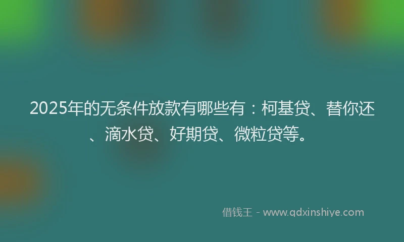 2025年的无条件放款有哪些有：柯基贷、替你还、滴水贷、好期贷、微粒贷等。