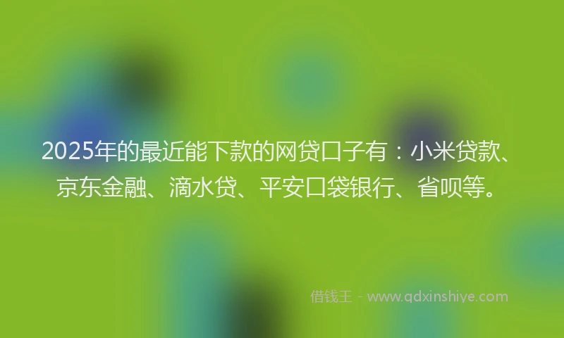 2025年的最近能下款的网贷口子有：小米贷款、京东金融、滴水贷、平安口袋银行、省呗等。
