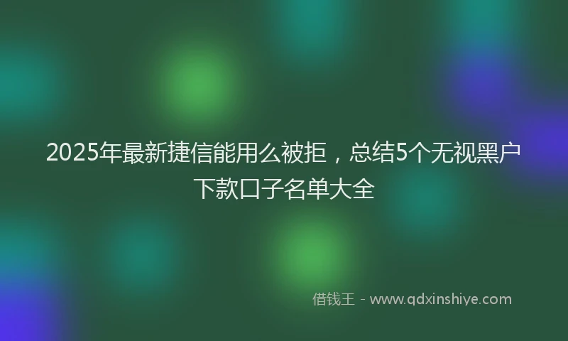 2025年最新捷信能用么被拒，总结5个无视黑户下款口子名单大全