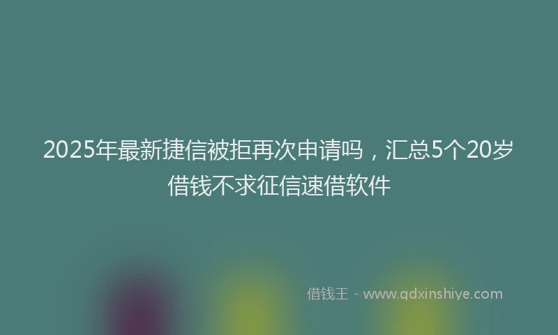 2025年最新捷信被拒再次申请吗，汇总5个20岁借钱不求征信速借软件
