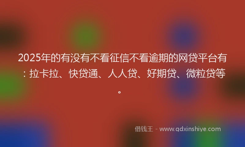 2025年的有没有不看征信不看逾期的网贷平台有：拉卡拉、快贷通、人人贷、好期贷、微粒贷等。