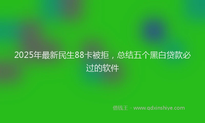 2025年最新民生88卡被拒，总结五个黑白贷款必过的软件