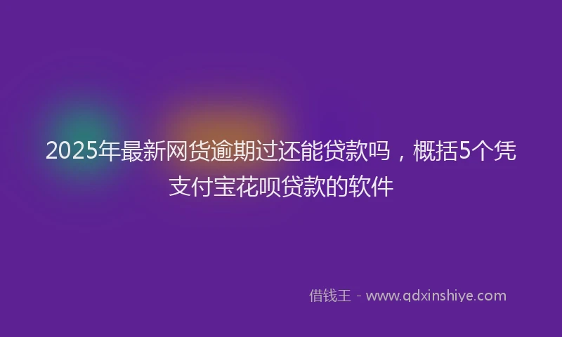 2025年最新网货逾期过还能贷款吗，概括5个凭支付宝花呗贷款的软件