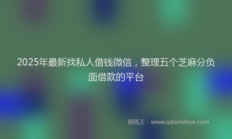 2025年最新找私人借钱微信，整理五个芝麻分负面借款的平台