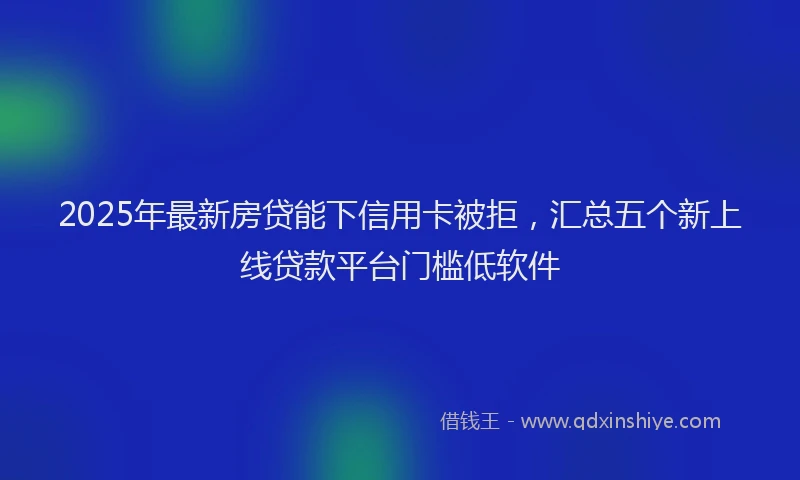 2025年最新房贷能下信用卡被拒，汇总五个新上线贷款平台门槛低软件