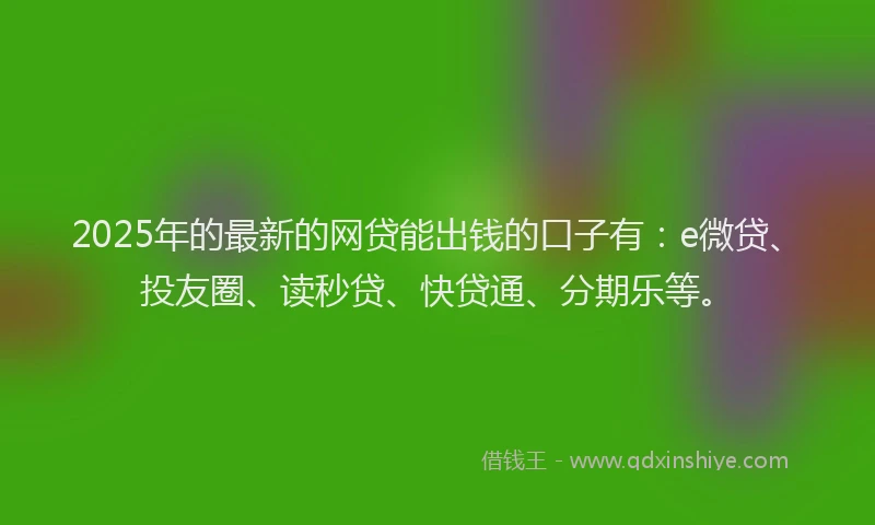 2025年的最新的网贷能出钱的口子有：e微贷、投友圈、读秒贷、快贷通、分期乐等。