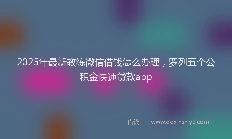 2025年最新教练微信借钱怎么办理，罗列五个公积金快速贷款app