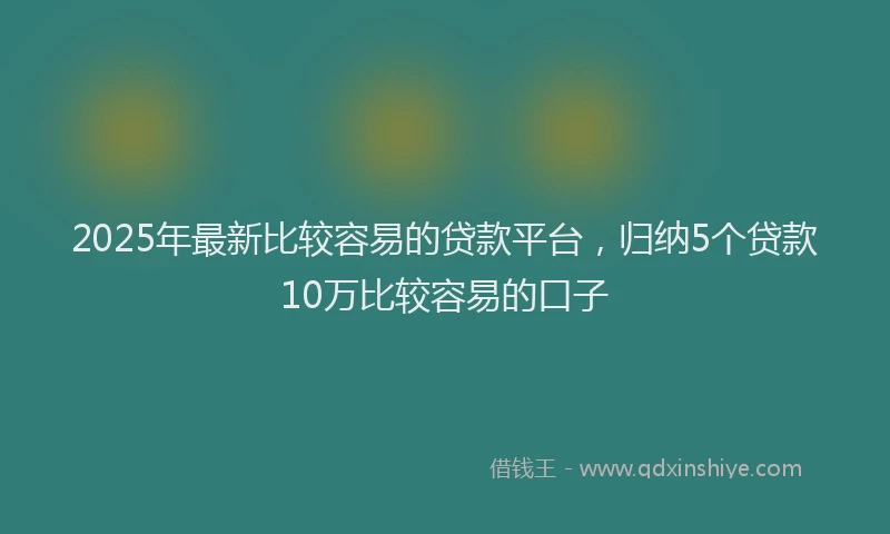 2025年最新比较容易的贷款平台，归纳5个贷款10万比较容易的口子
