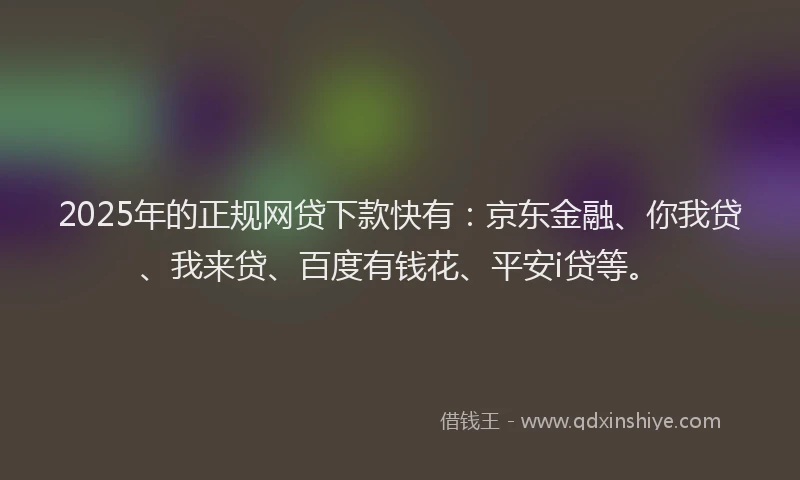 2025年的正规网贷下款快有：京东金融、你我贷、我来贷、百度有钱花、平安i贷等。
