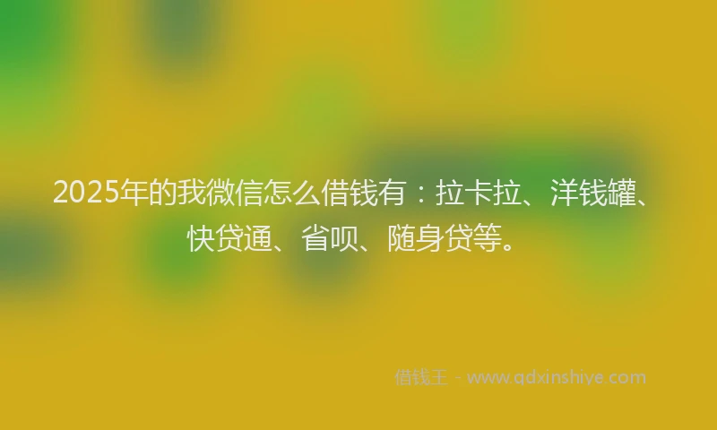 2025年的我微信怎么借钱有：拉卡拉、洋钱罐、快贷通、省呗、随身贷等。