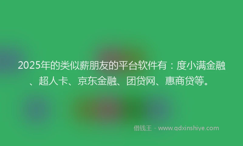 2025年的类似薪朋友的平台软件有：度小满金融、超人卡、京东金融、团贷网、惠商贷等。