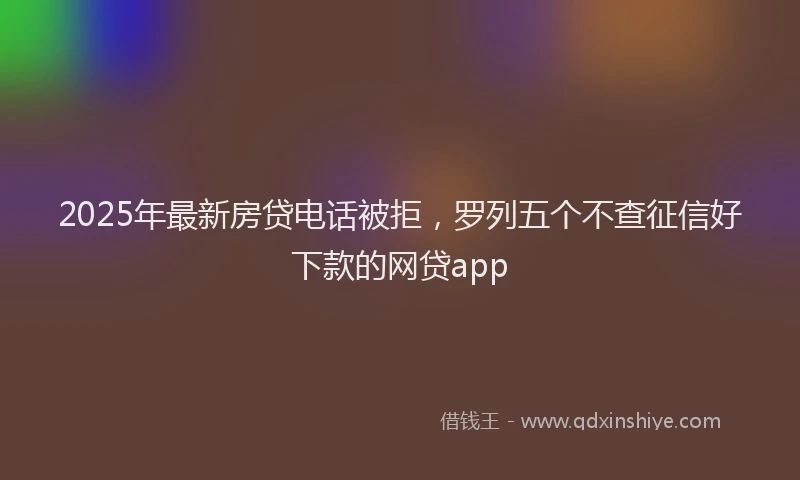 2025年最新房贷电话被拒，罗列五个不查征信好下款的网贷app